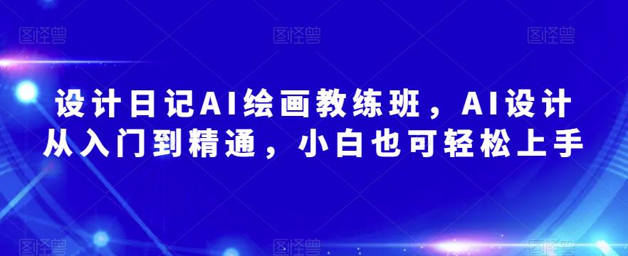 设计日记AI绘画教练班，AI设计从入门到精通，小白也可轻松上手-副业城