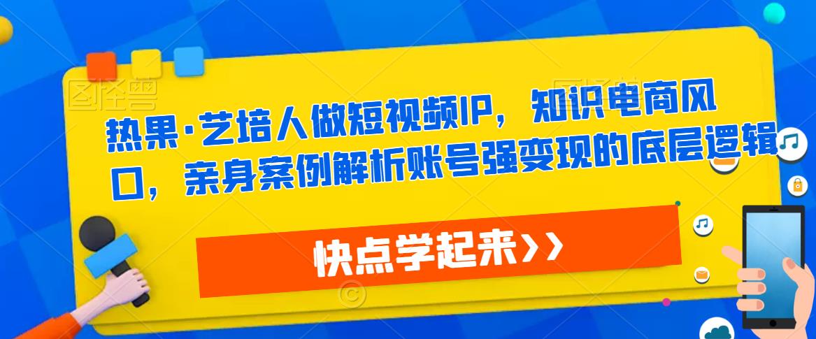 热果·艺培人做短视频IP，知识电商风口，亲身案例解析账号强变现的底层逻辑-副业城