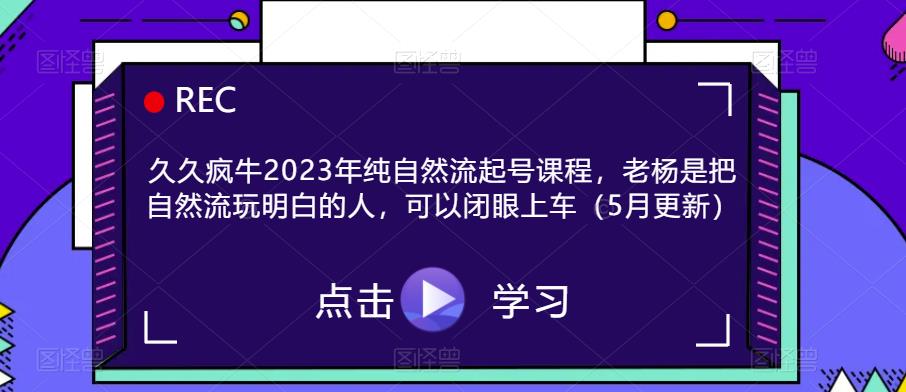 久久疯牛2023年纯自然流起号课程，老杨是把自然流玩明白的人，可以闭眼上车（5月更新）-副业城