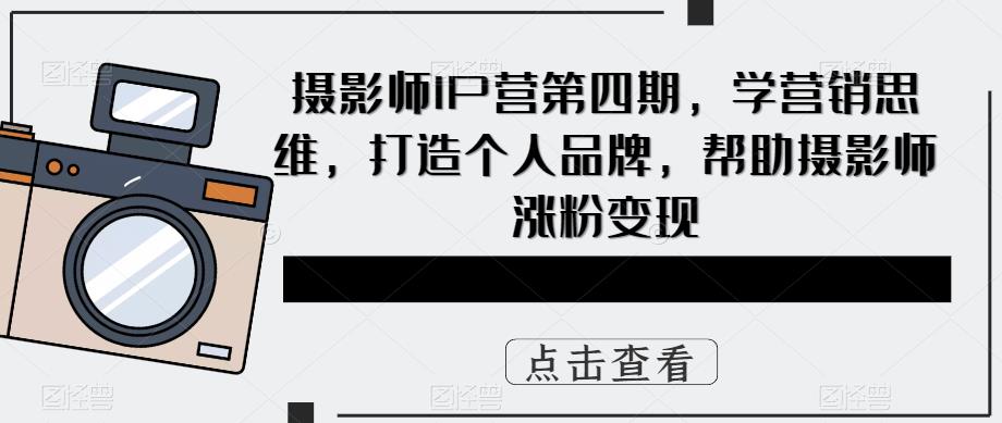 摄影师IP营第四期，学营销思维，打造个人品牌，帮助摄影师涨粉变现-副业城