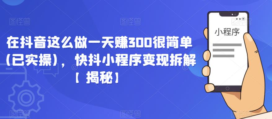 在抖音这么做一天赚300很简单(已实操)，快抖小程序变现拆解【揭秘】-副业城