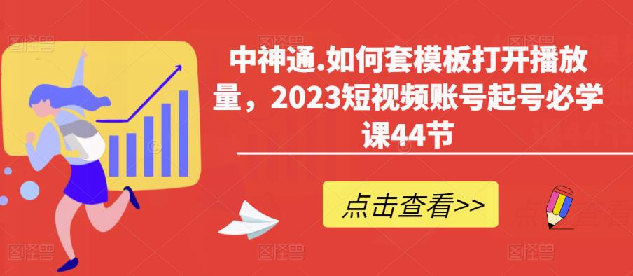 中神通.如何套模板打开播放量，2023短视频账号起号必学课44节（送钩子模板和文档资料）-副业城