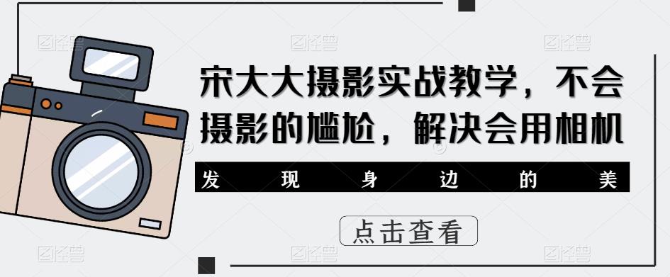 宋大大‮影摄‬实战教学，不会摄影的尴尬，解决会用相机-副业城