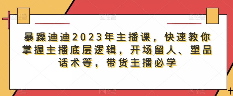 暴躁迪迪2023年主播课，快速教你掌握主播底层逻辑，开场留人、塑品话术等，带货主播必学-副业城