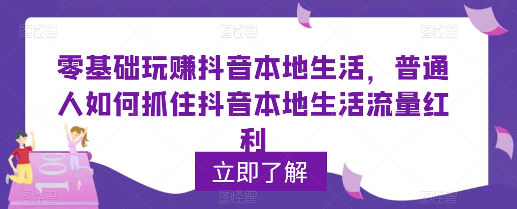 零基础玩赚抖音本地生活，普通人如何抓住抖音本地生活流量红利-副业城