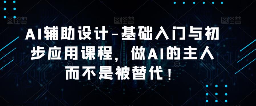 AI辅助设计-基础入门与初步应用课程，做AI的主人而不是被替代【好课】-副业城