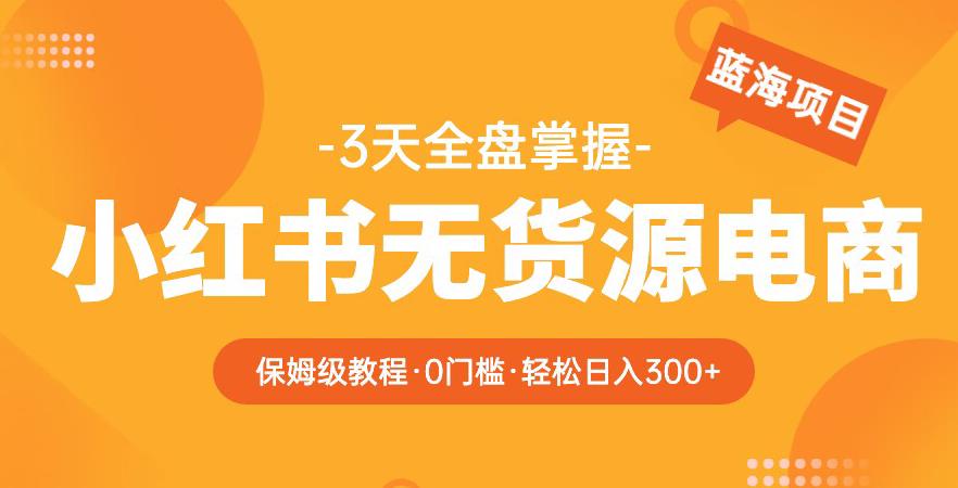 2023【阿本小红书无货源电商训练营】保姆级教程，从0到1，3天全盘掌握，轻松日入300+-副业城