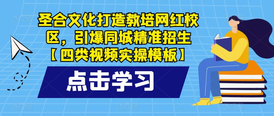 圣合文化打造教培网红校区，引爆同城精准招生【四类视频实操模板】-副业城