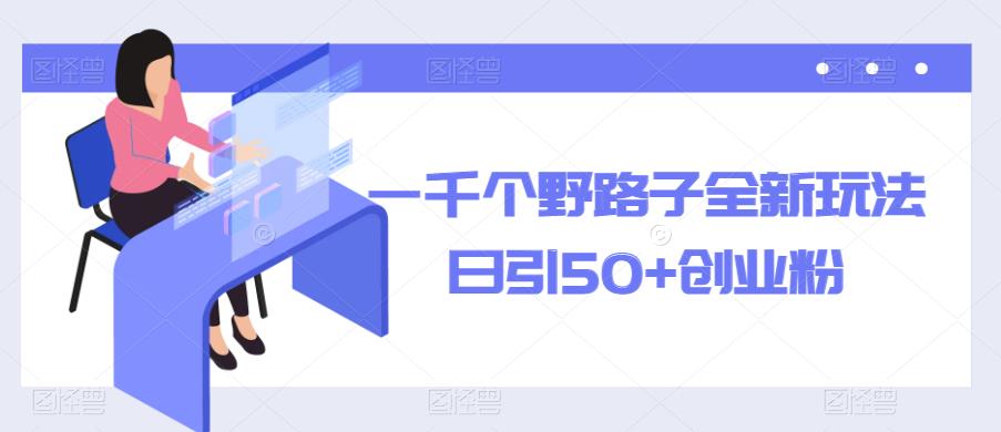 一千个野路子全新玩法，日引50+创业粉【揭秘】-副业城