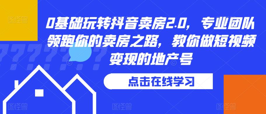 0基础玩转抖音卖房2.0，专业团队领跑你的卖房之路，教你做短视频变现的地产号-副业城