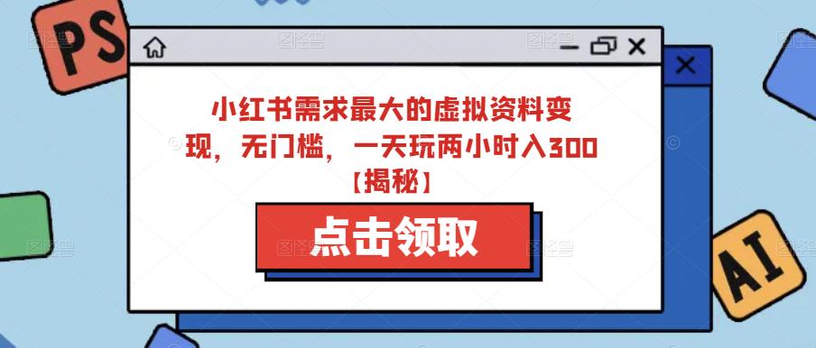 小红书需求最大的虚拟资料变现，无门槛，一天玩两小时入300+【揭秘】-副业城