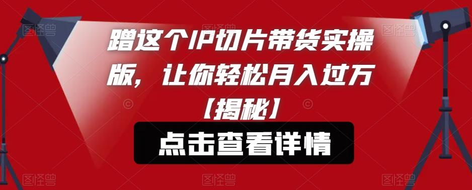 蹭这个IP切片带货实操版，让你轻松月入过万【揭秘】-副业城