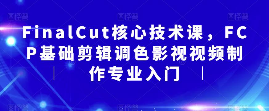 FinalCut核心技术课，FCP基础剪辑调色影视视频制作专业入门-副业城