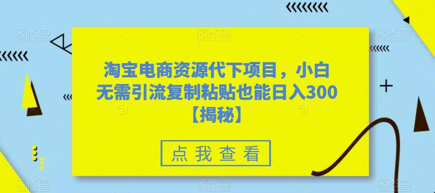 淘宝电商资源代下项目，小白无需引流复制粘贴也能日入300＋【揭秘】-副业城