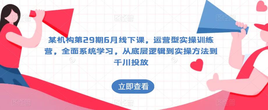 某机构第29期6月线下课，运营型实操训练营，全面系统学习，从底层逻辑到实操方法到千川投放-副业城