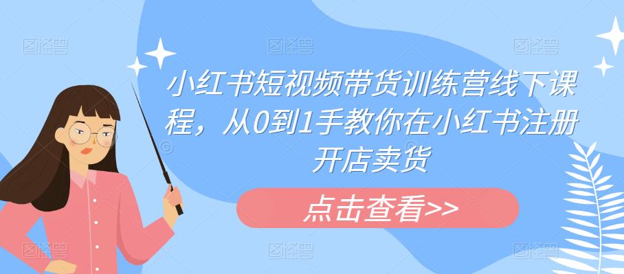 小红书短视频带货训练营线下课程，从0到1手教你在小红书注册开店卖货-副业城