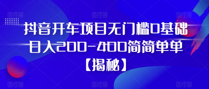 抖音开车项目，无门槛0基础日入200-400简简单单【揭秘】-副业城