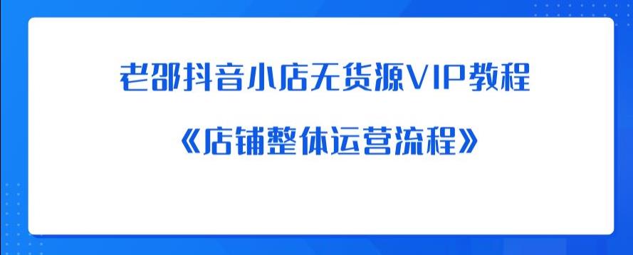 老邵抖音小店无货源VIP教程：《店铺整体运营流程》-副业城