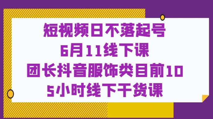 短视频日不落起号【6月11线下课】团长抖音服饰类目前10 5小时线下干货课-副业城