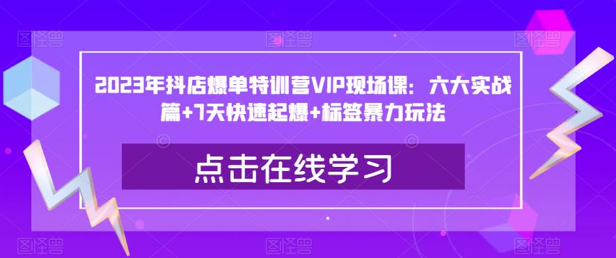 2023年抖店爆单特训营VIP现场课：六大实战篇+7天快速起爆+标签暴力玩法-副业城