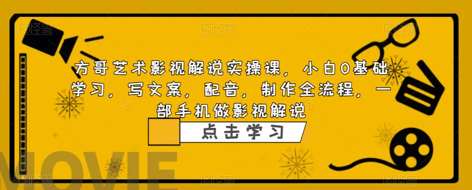 方哥艺术影视解说实操课，小白0基础学习，写文案，配音，制作全流程，一部手机做影视解说-副业城