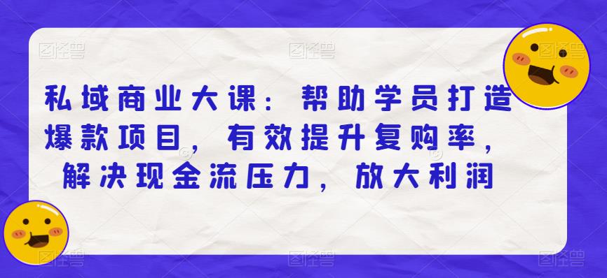 私域商业大课：帮助学员打造爆款项目，有效提升复购率，解决现金流压力，放大利润-副业城