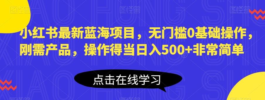 小红书最新蓝海项目，无门槛0基础操作，刚需产品，操作得当日入500+非常简单【揭秘】-副业城