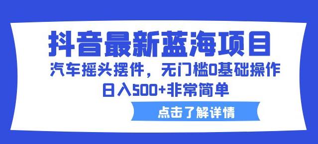 抖音最新蓝海项目，汽车摇头摆件，无门槛0基础操作，日入500+非常简单【拆解】-副业城