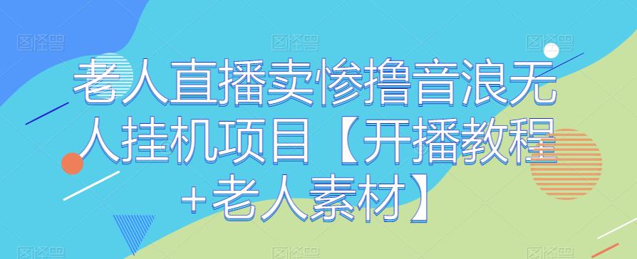 老人直播卖惨撸音浪无人挂机项目【开播教程+老人素材】-副业城