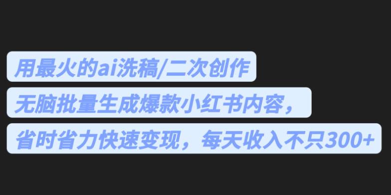 最火的ai洗稿，无脑批量生成爆款小红书内容，省时省力，每天收入不只300+【揭秘】-副业城