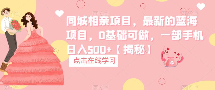 同城相亲项目，最新的蓝海项目，0基础可做，一部手机日入500+【揭秘】-副业城