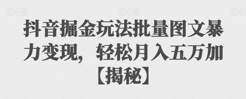 抖音掘金玩法批量图文暴力变现，轻松月入五万加【揭秘】-副业城