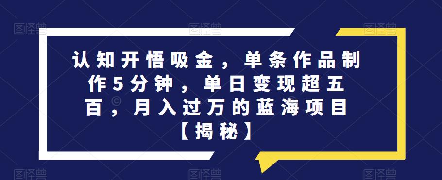认知开悟吸金，单条作品制作5分钟，单日变现超五百，月入过万的蓝海项目【揭秘】-副业城