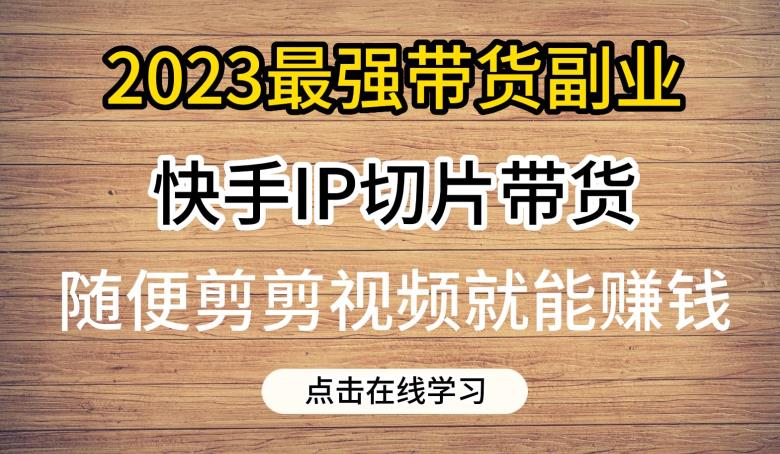 2023最强带货副业快手IP切片带货，门槛低，0粉丝也可以进行，随便剪剪视频就能赚钱-副业城