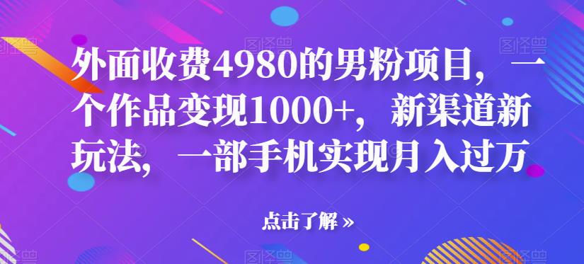 外面收费4980的男粉项目，一个作品变现1000+，新渠道新玩法，一部手机实现月入过万【揭秘】-副业城