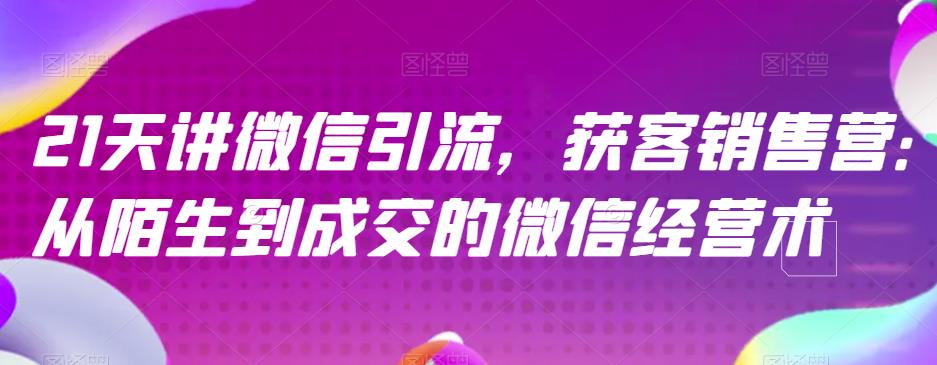 21天讲微信引流获客销售营，从陌生到成交的微信经营术-副业城