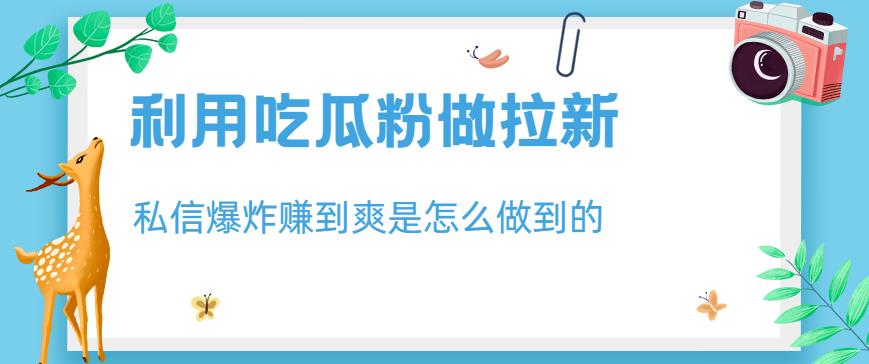 利用吃瓜粉做拉新，私信爆炸日入1000+赚到爽是怎么做到的【揭秘】-副业城