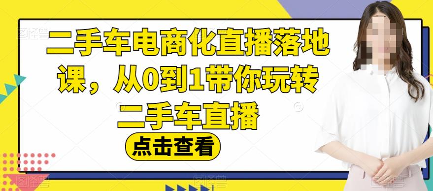 二手车电商化直播落地课，从0到1带你玩转二手车直播-副业城