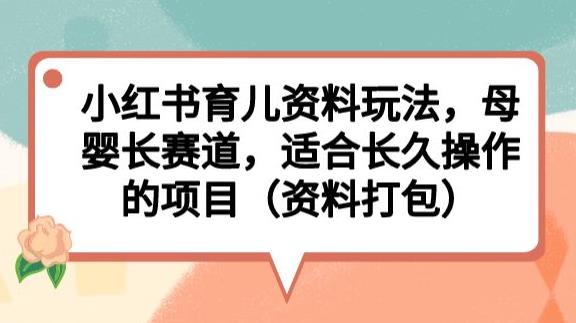 小红书育儿资料玩法，母婴长赛道，适合长久操作的项目（资料打包）【揭秘】-副业城