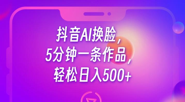抖音AI换脸，5分钟一条作品，轻松日入500+【揭秘】-副业城