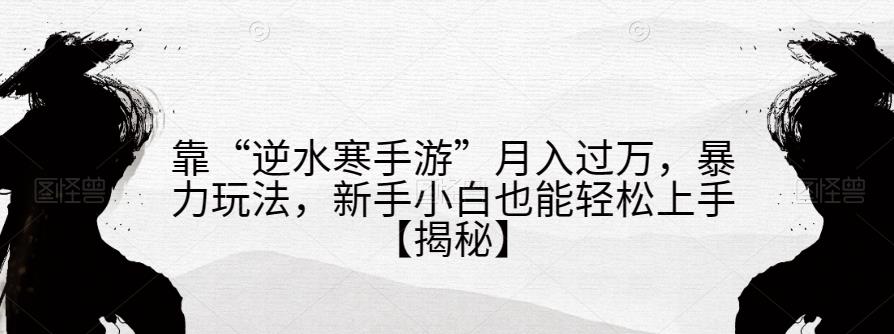 靠“逆水寒手游”月入过万，暴力玩法，新手小白也能轻松上手【揭秘】-副业城