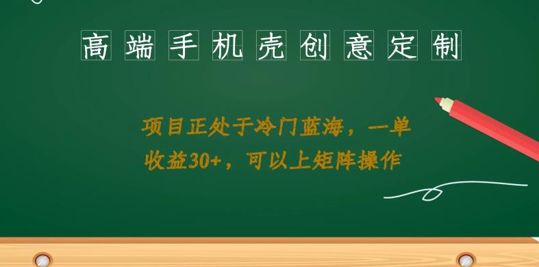 高端手机壳创意定制，项目正处于蓝海，每单收益30+，可以上矩阵操作【揭秘】-副业城