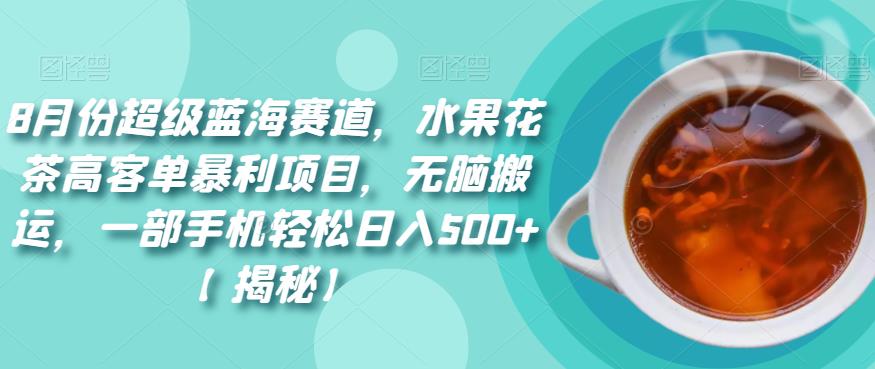 8月份超级蓝海赛道，水果花茶高客单暴利项目，无脑搬运，一部手机轻松日入500+【揭秘】-副业城