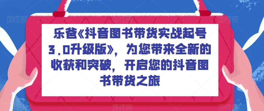 乐爸《抖音图书带货实战起号3.0升级版》，为您带来全新的收获和突破，开启您的抖音图书带货之旅-副业城