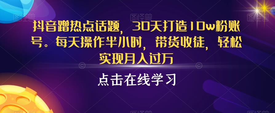 抖音蹭热点话题，30天打造10w粉账号，每天操作半小时，带货收徒，轻松实现月入过万【揭秘】-副业城