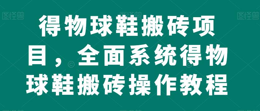 得物球鞋搬砖项目，全面系统得物球鞋搬砖操作教程【揭秘】-副业城