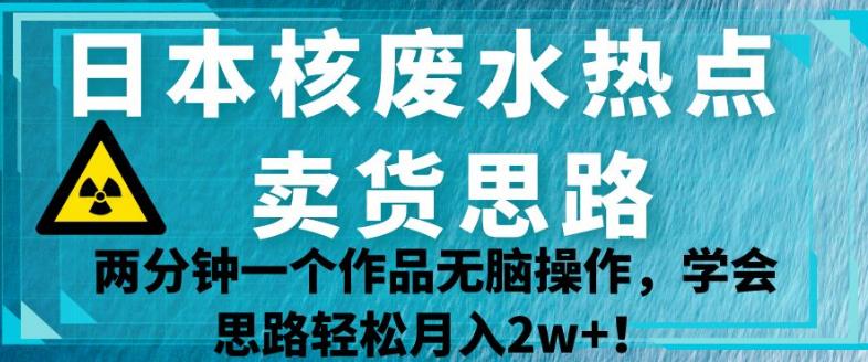 日本核废水热点卖货思路，两分钟一个作品无脑操作，学会思路轻松月入2w+【揭秘】-副业城