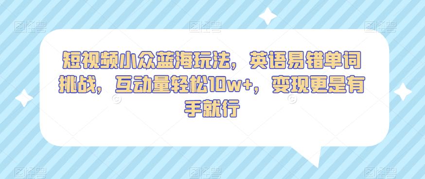 短视频小众蓝海玩法，英语易错单词挑战，互动量轻松10w+，变现更是有手就行【揭秘】-副业城