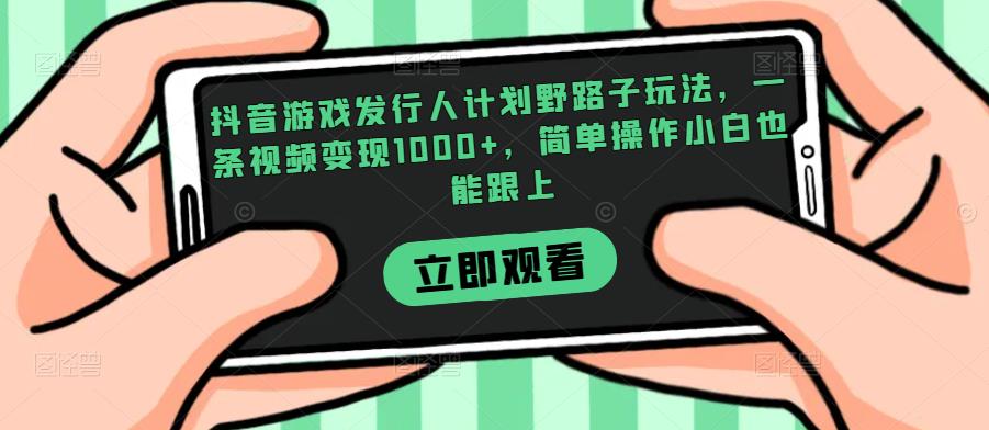 抖音游戏发行人计划野路子玩法，一条视频变现1000+，简单操作小白也能跟上【揭秘】-副业城