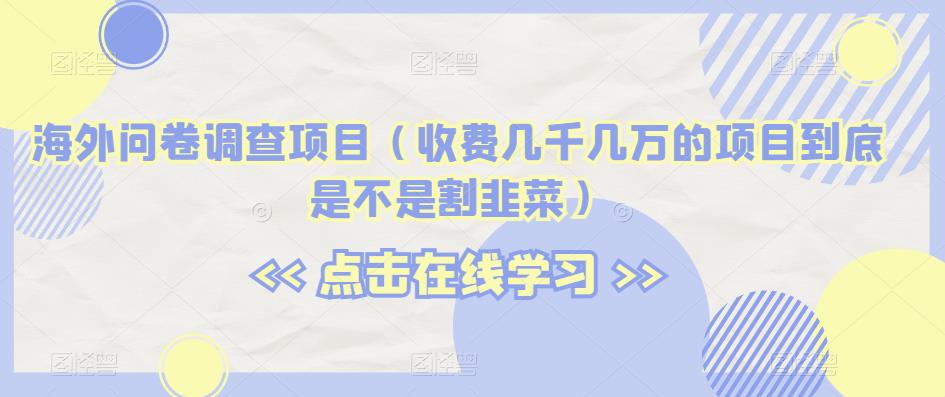 海外问卷调查项目（收费几千几万的项目到底是不是割韭菜）【揭秘】-副业城